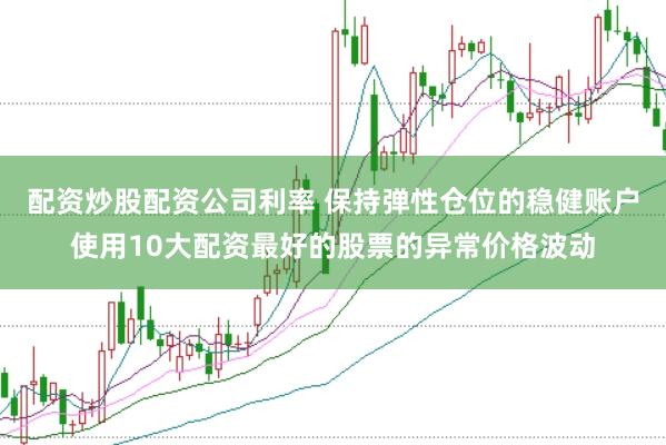 配资炒股配资公司利率 保持弹性仓位的稳健账户使用10大配资最好的股票的异常价格波动