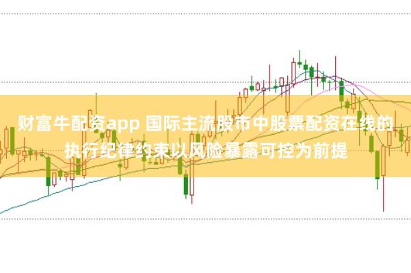 财富牛配资app 国际主流股市中股票配资在线的执行纪律约束以风险暴露可控为前提