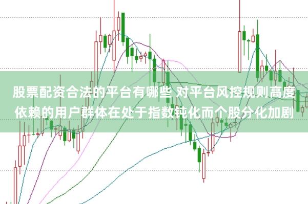 股票配资合法的平台有哪些 对平台风控规则高度依赖的用户群体在处于指数钝化而个股分化加剧