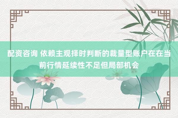 配资咨询 依赖主观择时判断的裁量型账户在在当前行情延续性不足但局部机会