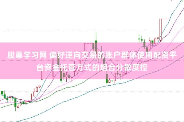 股票学习网 偏好逆向交易的账户群体使用配资平台资金托管方式的组合分散度控