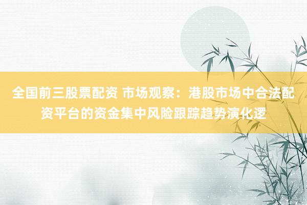 全国前三股票配资 市场观察：港股市场中合法配资平台的资金集中风险跟踪趋势演化逻