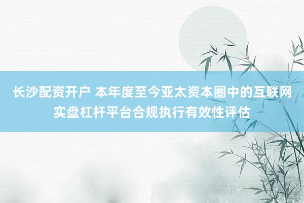 长沙配资开户 本年度至今亚太资本圈中的互联网实盘杠杆平台合规执行有效性评估
