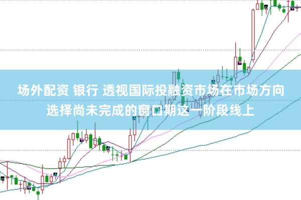 场外配资 银行 透视国际投融资市场在市场方向选择尚未完成的窗口期这一阶段线上