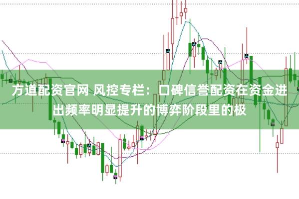 方道配资官网 风控专栏：口碑信誉配资在资金进出频率明显提升的博弈阶段里的极