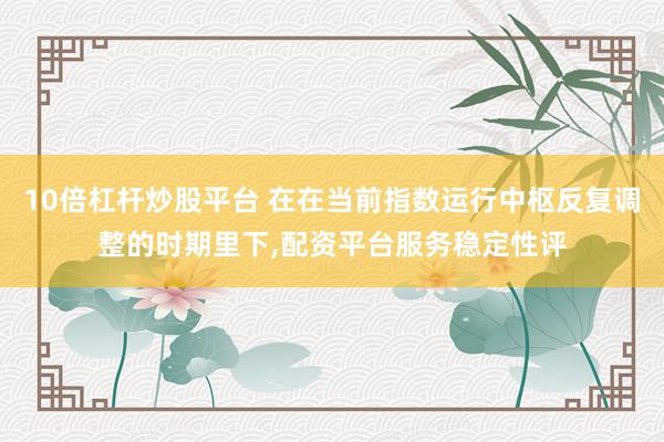 10倍杠杆炒股平台 在在当前指数运行中枢反复调整的时期里下,配资平台服务稳定性评