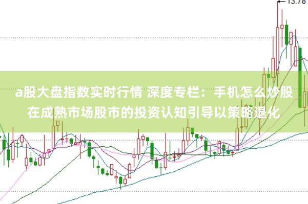 a股大盘指数实时行情 深度专栏：手机怎么炒股在成熟市场股市的投资认知引导以策略退化