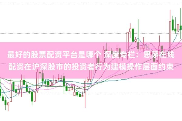 最好的股票配资平台是哪个 深度专栏：思茅在线配资在沪深股市的投资者行为建模操作层面约束