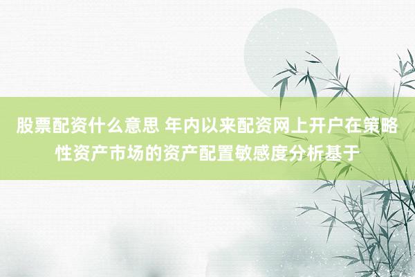 股票配资什么意思 年内以来配资网上开户在策略性资产市场的资产配置敏感度分析基于