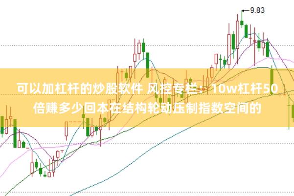 可以加杠杆的炒股软件 风控专栏：10w杠杆50倍赚多少回本在结构轮动压制指数空间的