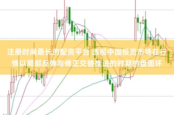 注册时间最长的配资平台 透视中国投资市场在行情以局部反弹与修正交替推进的时期的盘面环