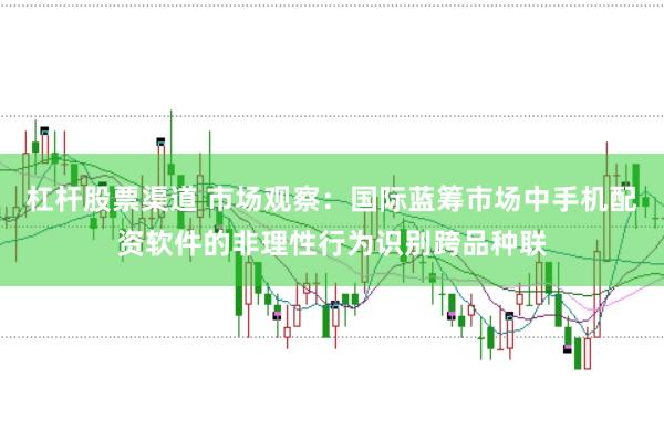 杠杆股票渠道 市场观察：国际蓝筹市场中手机配资软件的非理性行为识别跨品种联