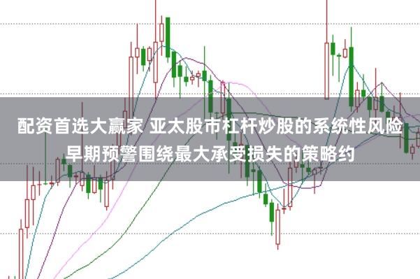 配资首选大赢家 亚太股市杠杆炒股的系统性风险早期预警围绕最大承受损失的策略约