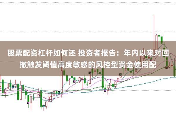 股票配资杠杆如何还 投资者报告：年内以来对回撤触发阈值高度敏感的风控型资金使用配