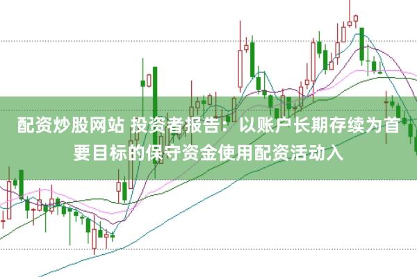 配资炒股网站 投资者报告：以账户长期存续为首要目标的保守资金使用配资活动入
