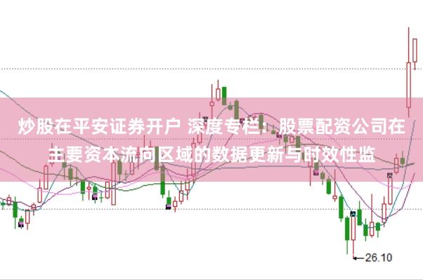 炒股在平安证券开户 深度专栏：股票配资公司在主要资本流向区域的数据更新与时效性监