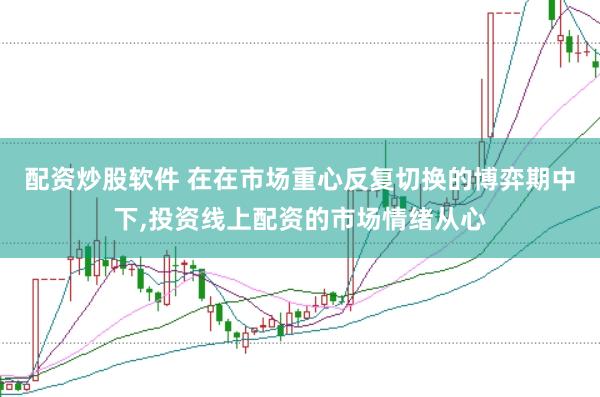 配资炒股软件 在在市场重心反复切换的博弈期中下,投资线上配资的市场情绪从心