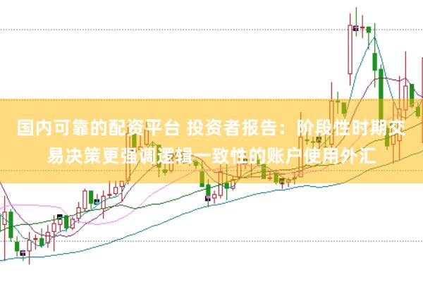 国内可靠的配资平台 投资者报告：阶段性时期交易决策更强调逻辑一致性的账户使用外汇