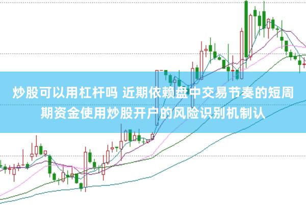 炒股可以用杠杆吗 近期依赖盘中交易节奏的短周期资金使用炒股开户的风险识别机制认