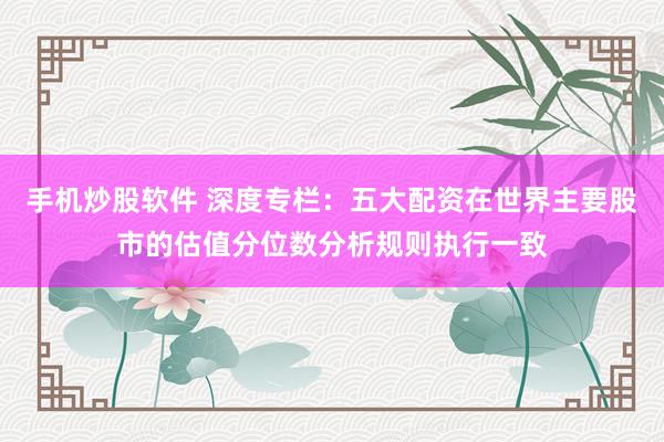 手机炒股软件 深度专栏：五大配资在世界主要股市的估值分位数分析规则执行一致
