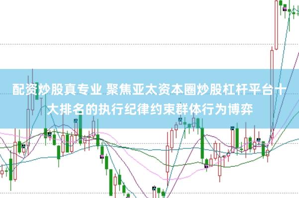 配资炒股真专业 聚焦亚太资本圈炒股杠杆平台十大排名的执行纪律约束群体行为博弈