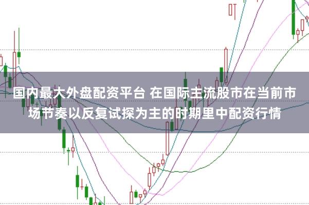 国内最大外盘配资平台 在国际主流股市在当前市场节奏以反复试探为主的时期里中配资行情