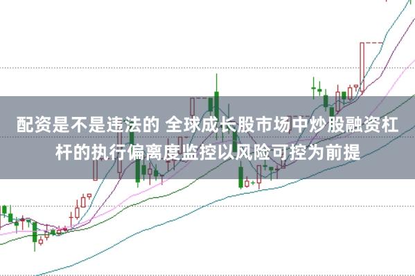 配资是不是违法的 全球成长股市场中炒股融资杠杆的执行偏离度监控以风险可控为前提