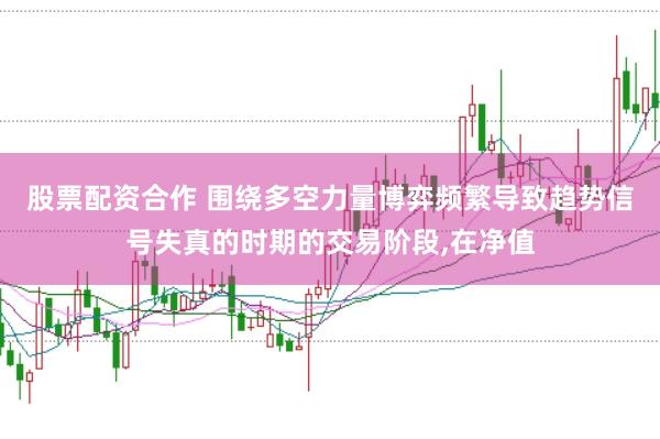 股票配资合作 围绕多空力量博弈频繁导致趋势信号失真的时期的交易阶段,在净值