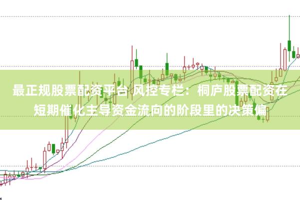 最正规股票配资平台 风控专栏：桐庐股票配资在短期催化主导资金流向的阶段里的决策偏