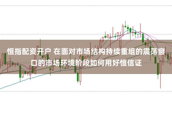 恒指配资开户 在面对市场结构持续重组的震荡窗口的市场环境阶段如何用好恒信证