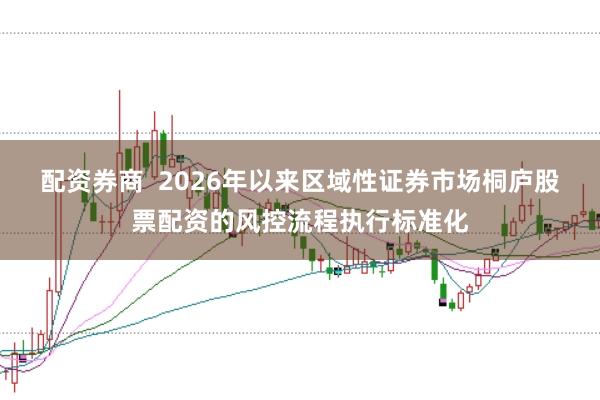 配资券商  2026年以来区域性证券市场桐庐股票配资的风控流程执行标准化