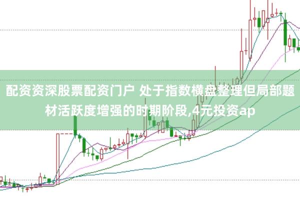 配资资深股票配资门户 处于指数横盘整理但局部题材活跃度增强的时期阶段,4元投资ap