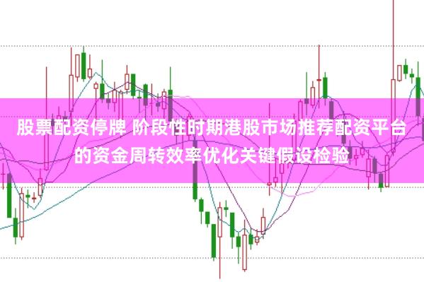 股票配资停牌 阶段性时期港股市场推荐配资平台的资金周转效率优化关键假设检验