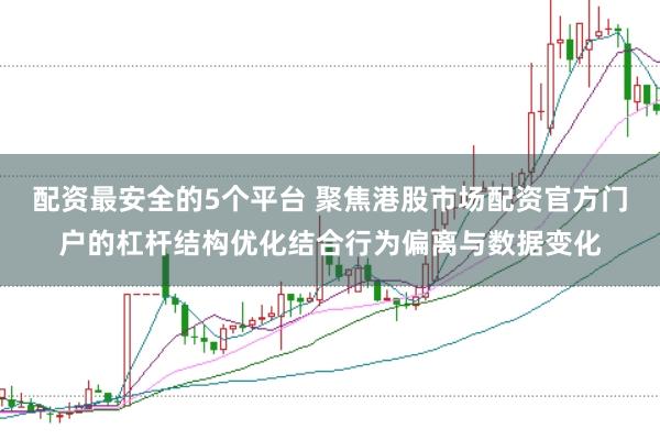配资最安全的5个平台 聚焦港股市场配资官方门户的杠杆结构优化结合行为偏离与数据变化
