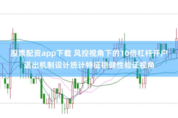 股票配资app下载 风控视角下的10倍杠杆开户退出机制设计统计特征稳健性验证视角