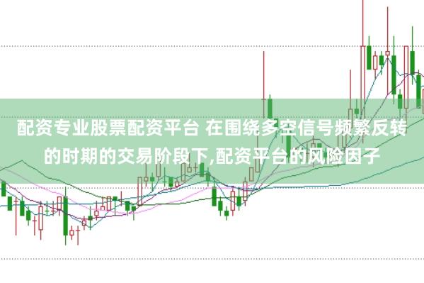 配资专业股票配资平台 在围绕多空信号频繁反转的时期的交易阶段下,配资平台的风险因子