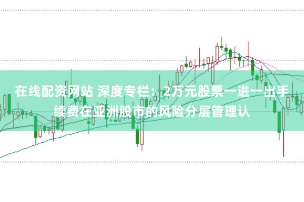 在线配资网站 深度专栏：2万元股票一进一出手续费在亚洲股市的风险分层管理认