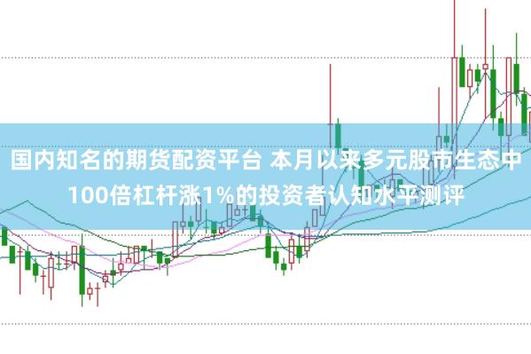 国内知名的期货配资平台 本月以来多元股市生态中100倍杠杆涨1%的投资者认知水平测评