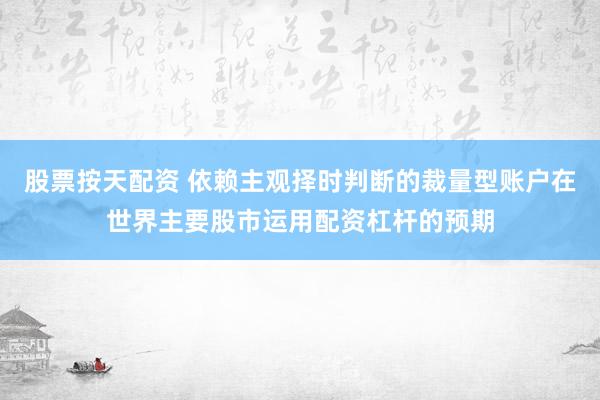 股票按天配资 依赖主观择时判断的裁量型账户在世界主要股市运用配资杠杆的预期