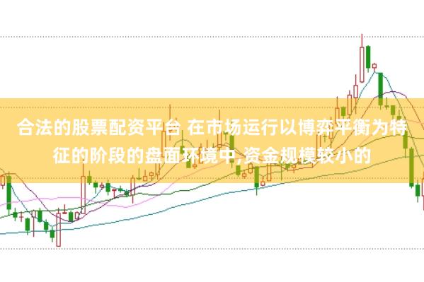合法的股票配资平台 在市场运行以博弈平衡为特征的阶段的盘面环境中,资金规模较小的