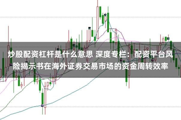 炒股配资杠杆是什么意思 深度专栏：配资平台风险揭示书在海外证券交易市场的资金周转效率