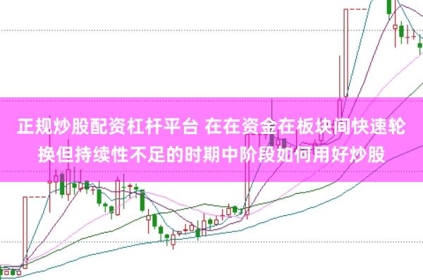 正规炒股配资杠杆平台 在在资金在板块间快速轮换但持续性不足的时期中阶段如何用好炒股