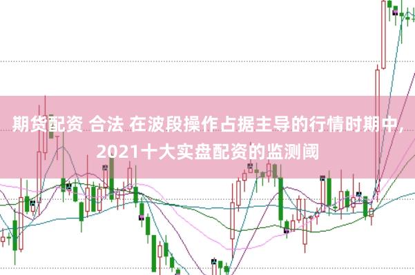 期货配资 合法 在波段操作占据主导的行情时期中,2021十大实盘配资的监测阈