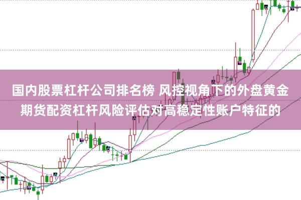 国内股票杠杆公司排名榜 风控视角下的外盘黄金期货配资杠杆风险评估对高稳定性账户特征的