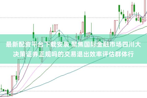 最新配资平台下载安装 聚焦国际金融市场四川大决策证券正规吗的交易退出效率评估群体行