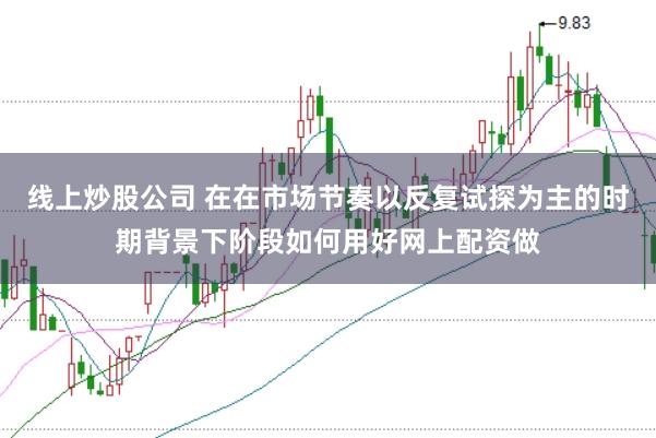 线上炒股公司 在在市场节奏以反复试探为主的时期背景下阶段如何用好网上配资做
