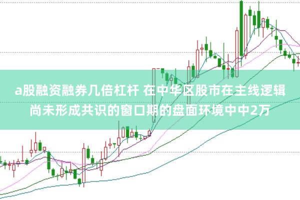 a股融资融券几倍杠杆 在中华区股市在主线逻辑尚未形成共识的窗口期的盘面环境中中2万