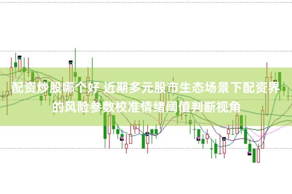 配资炒股哪个好 近期多元股市生态场景下配资界的风险参数校准情绪阈值判断视角
