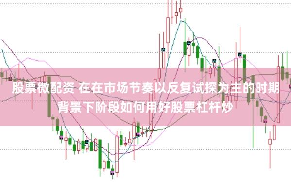 股票微配资 在在市场节奏以反复试探为主的时期背景下阶段如何用好股票杠杆炒