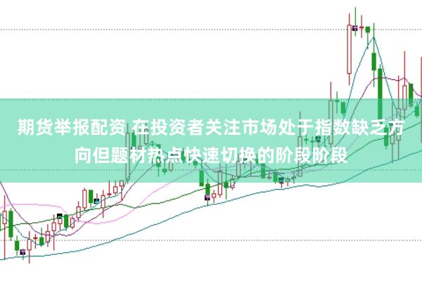 期货举报配资 在投资者关注市场处于指数缺乏方向但题材热点快速切换的阶段阶段